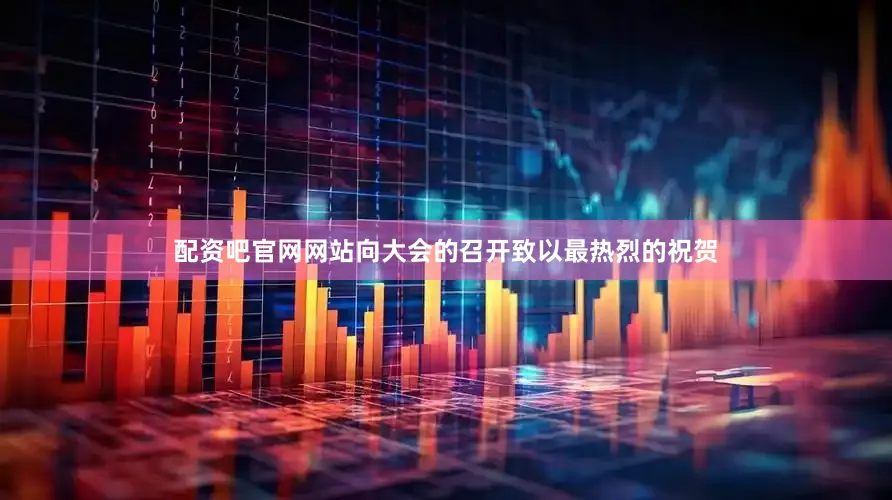 配资吧官网网站向大会的召开致以最热烈的祝贺