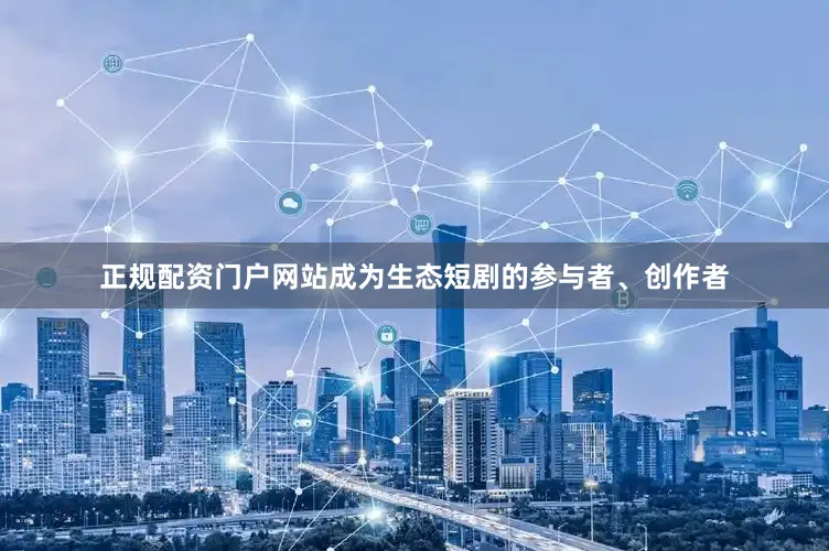 正规配资门户网站成为生态短剧的参与者、创作者