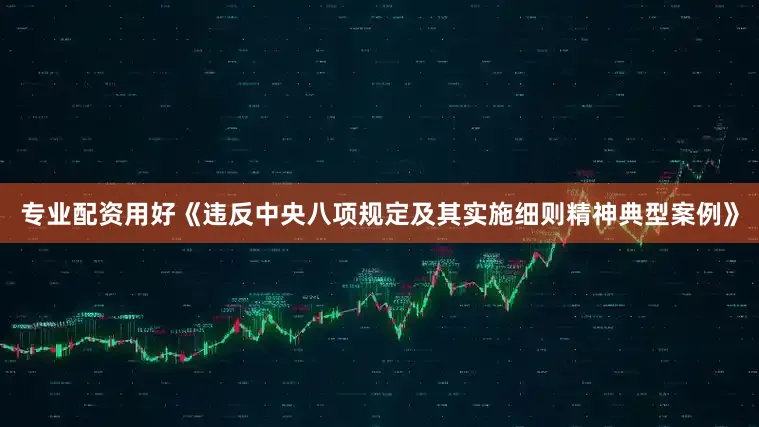 专业配资用好《违反中央八项规定及其实施细则精神典型案例》