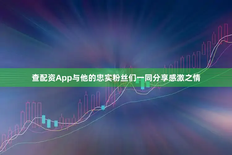 查配资App与他的忠实粉丝们一同分享感激之情