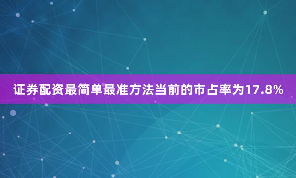 证券配资最简单最准方法当前的市占率为17.8%