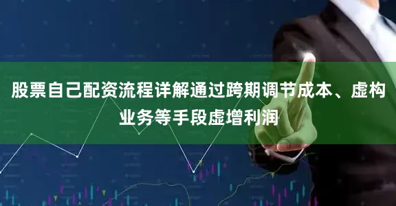 股票自己配资流程详解通过跨期调节成本、虚构业务等手段虚增利润