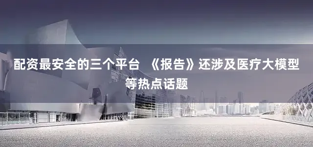 配资最安全的三个平台  《报告》还涉及医疗大模型等热点话题