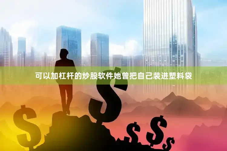 可以加杠杆的炒股软件她曾把自己装进塑料袋