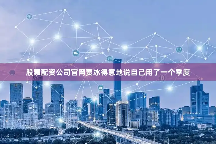 股票配资公司官网贾冰得意地说自己用了一个季度