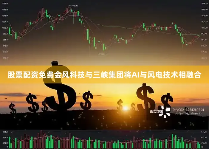 股票配资免费金风科技与三峡集团将AI与风电技术相融合
