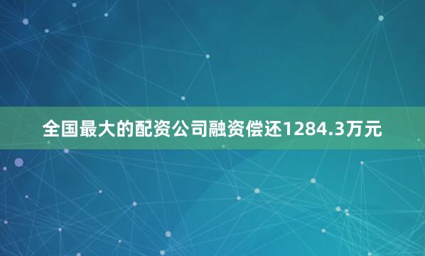 全国最大的配资公司融资偿还1284.3万元