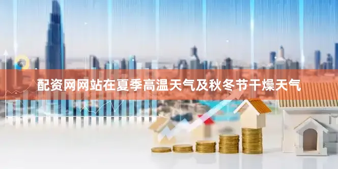 配资网网站在夏季高温天气及秋冬节干燥天气