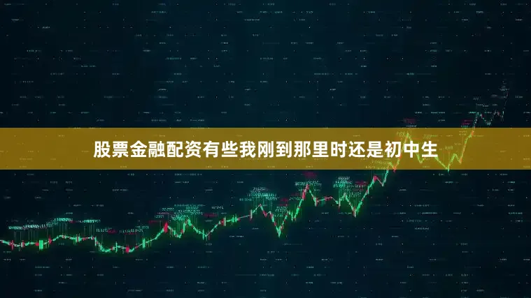 股票金融配资有些我刚到那里时还是初中生