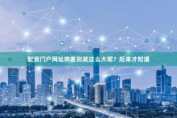 配资门户网址咋差别就这么大呢？后来才知道