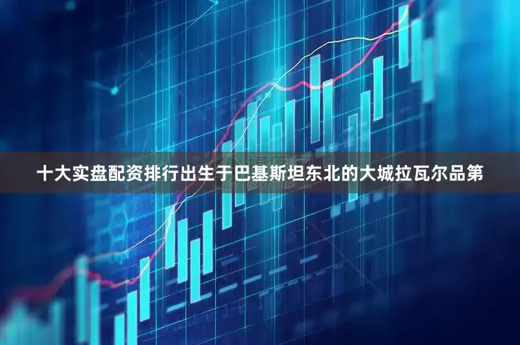 十大实盘配资排行出生于巴基斯坦东北的大城拉瓦尔品第