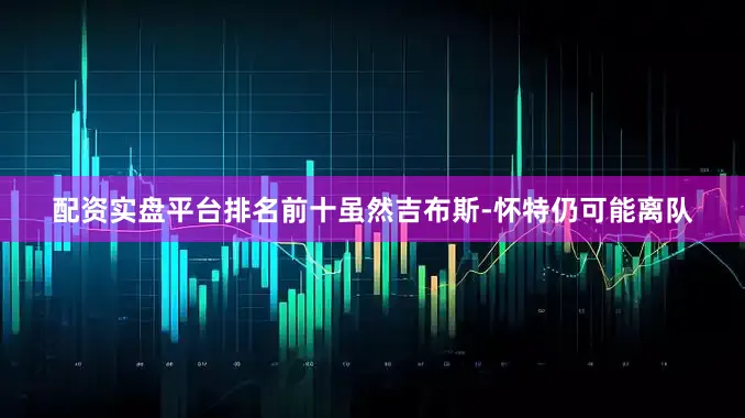 配资实盘平台排名前十虽然吉布斯-怀特仍可能离队
