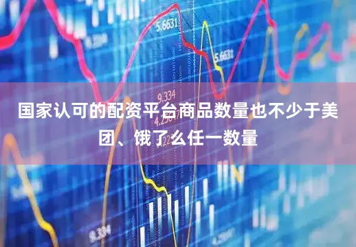 国家认可的配资平台商品数量也不少于美团、饿了么任一数量
