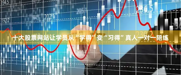 十大股票网站让学员从“学得”变“习得”真人一对一陪练