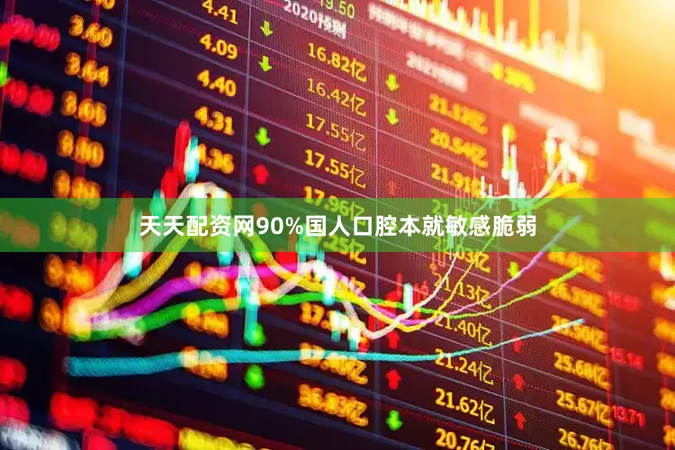 天天配资网90%国人口腔本就敏感脆弱