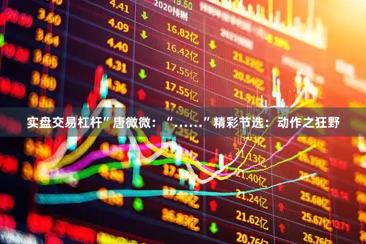实盘交易杠杆”唐微微：“……”精彩节选：动作之狂野