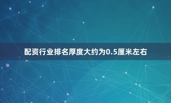 配资行业排名厚度大约为0.5厘米左右