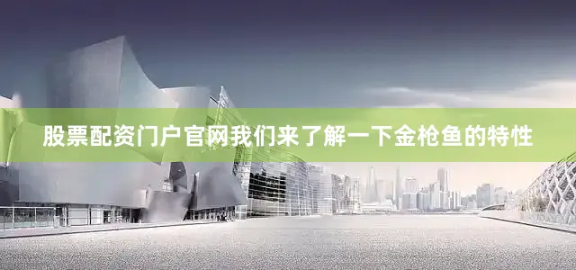 股票配资门户官网我们来了解一下金枪鱼的特性