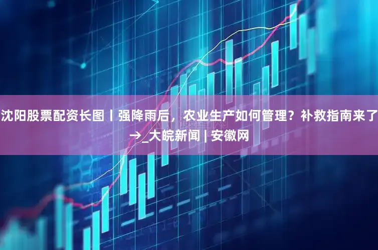 沈阳股票配资长图丨强降雨后，农业生产如何管理？补救指南来了→_大皖新闻 | 安徽网