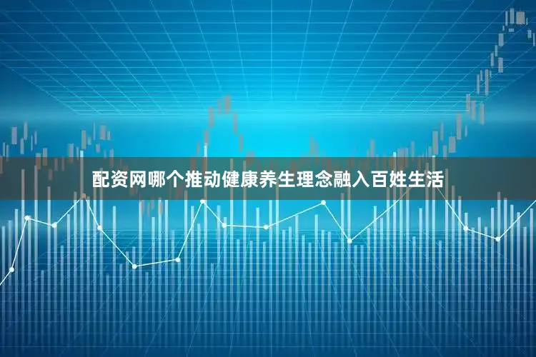 配资网哪个推动健康养生理念融入百姓生活