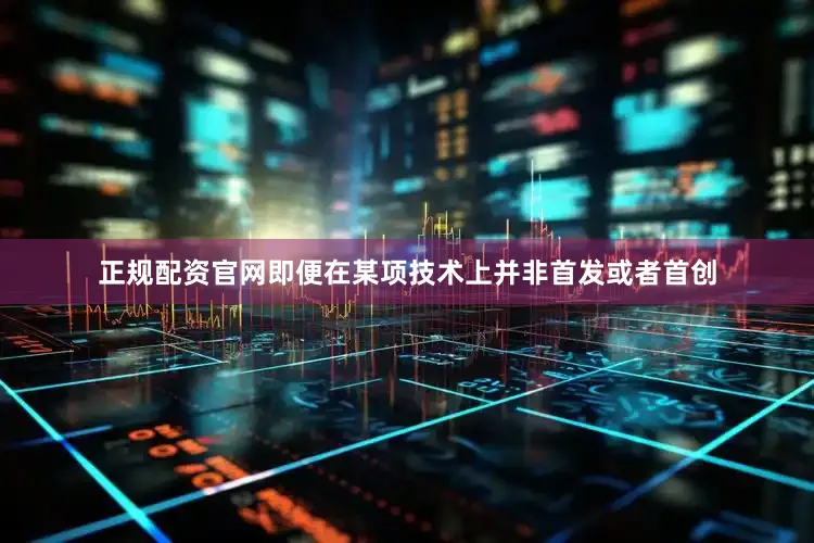正规配资官网即便在某项技术上并非首发或者首创