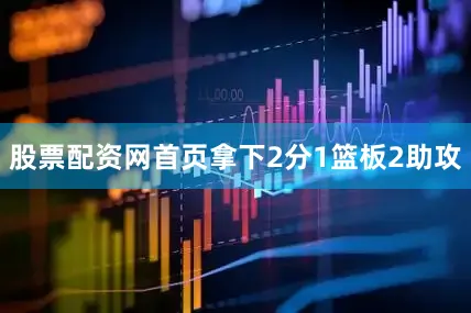 股票配资网首页拿下2分1篮板2助攻