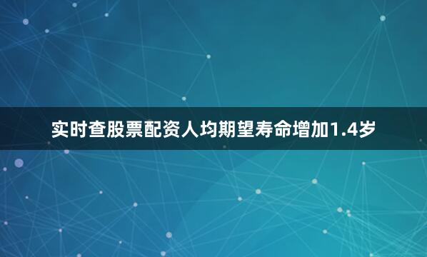 实时查股票配资人均期望寿命增加1.4岁
