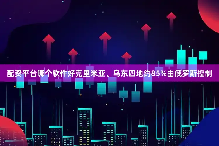配资平台哪个软件好克里米亚、乌东四地约85%由俄罗斯控制