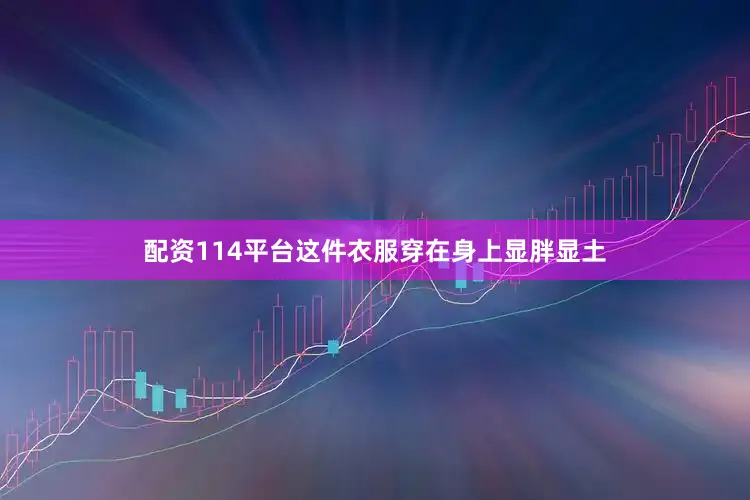 配资114平台这件衣服穿在身上显胖显土