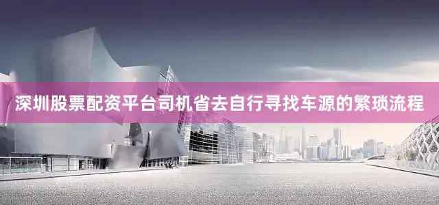深圳股票配资平台司机省去自行寻找车源的繁琐流程