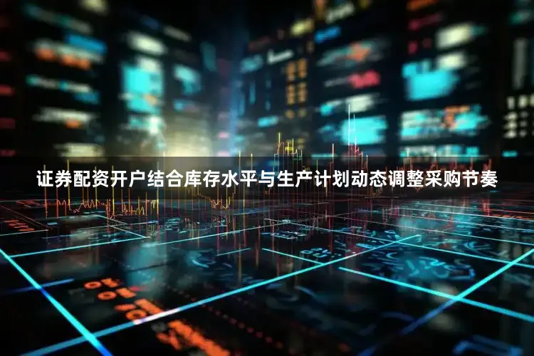 证券配资开户结合库存水平与生产计划动态调整采购节奏