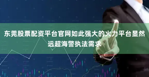 东莞股票配资平台官网如此强大的火力平台显然远超海警执法需求