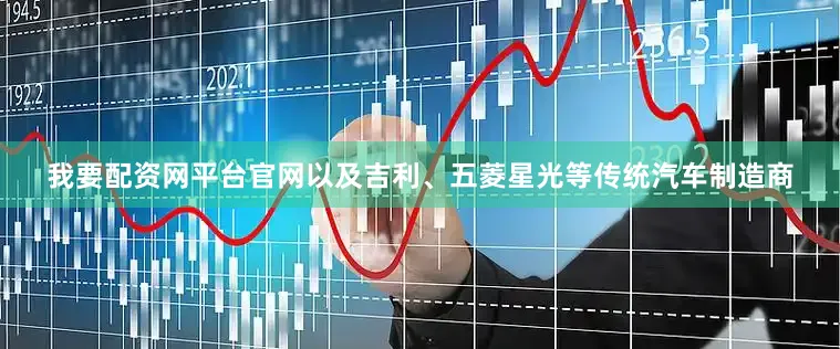 我要配资网平台官网以及吉利、五菱星光等传统汽车制造商