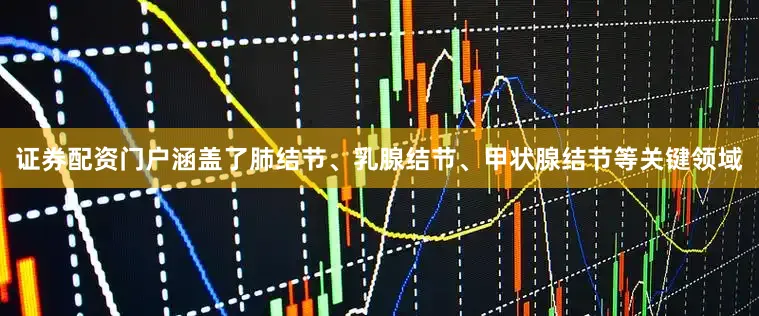 证券配资门户涵盖了肺结节、乳腺结节、甲状腺结节等关键领域