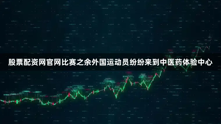 股票配资网官网比赛之余外国运动员纷纷来到中医药体验中心