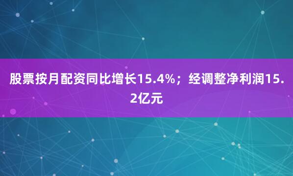 股票按月配资同比增长15.4%；经调整净利润15.2亿元