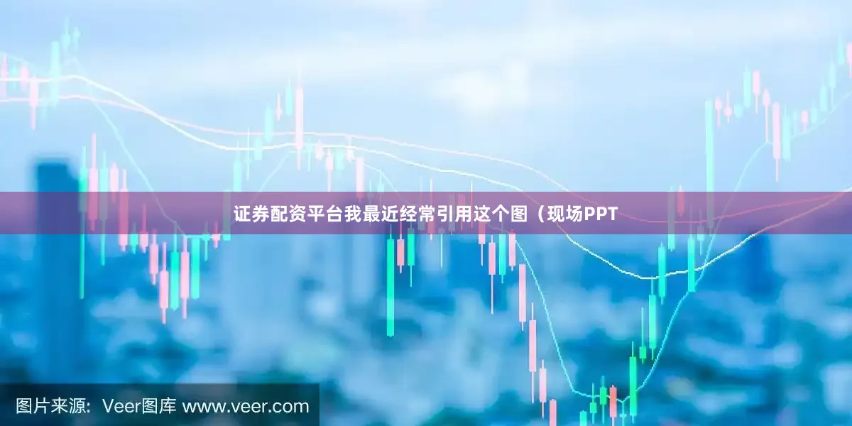 证券配资平台我最近经常引用这个图(现场PPT