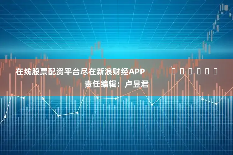 在线股票配资平台尽在新浪财经APP 责任编辑:卢昱君