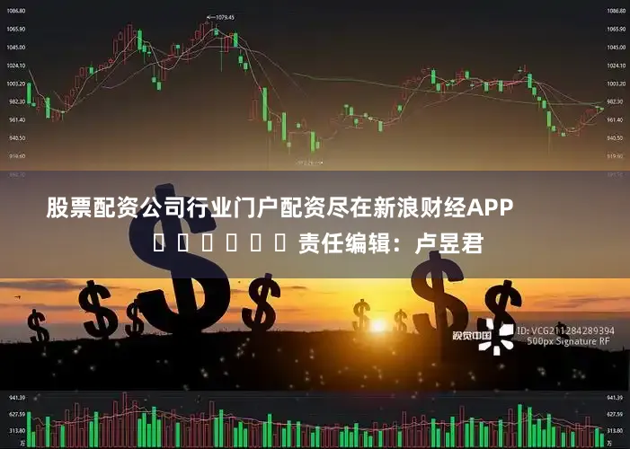 股票配资公司行业门户配资尽在新浪财经APP            						责任编辑：卢昱君