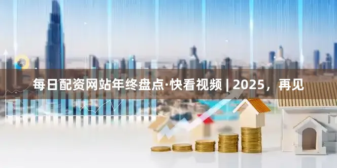 每日配资网站年终盘点·快看视频 | 2025，再见