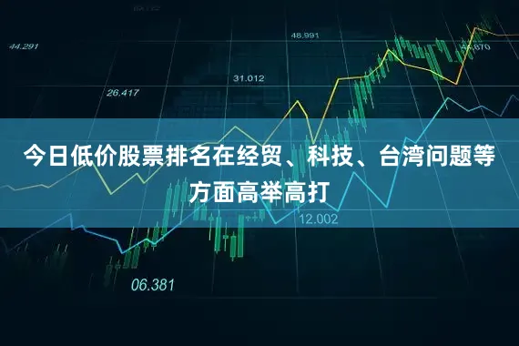 今日低价股票排名在经贸、科技、台湾问题等方面高举高打