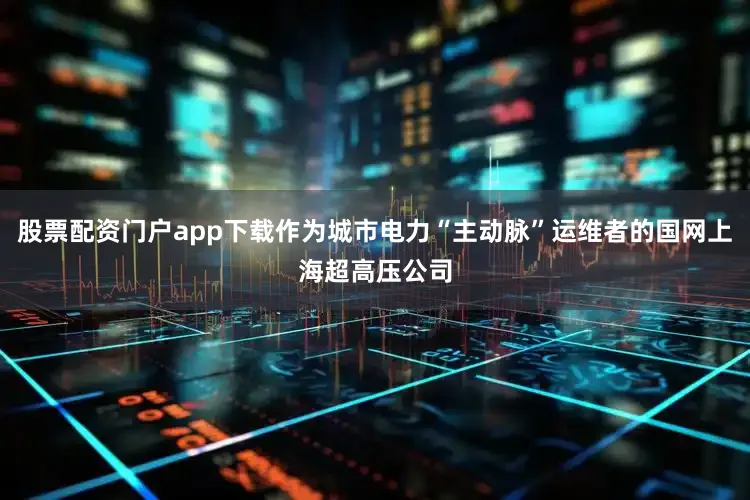 股票配资门户app下载作为城市电力“主动脉”运维者的国网上海超高压公司