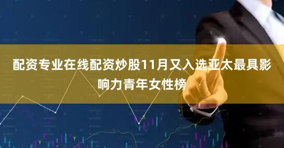 配资专业在线配资炒股11月又入选亚太最具影响力青年女性榜