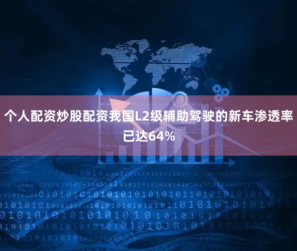 个人配资炒股配资我国L2级辅助驾驶的新车渗透率已达64%