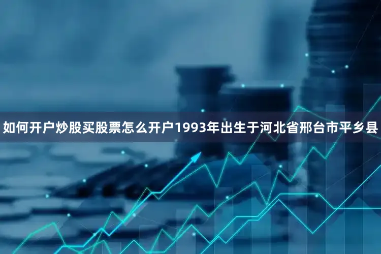 如何开户炒股买股票怎么开户1993年出生于河北省邢台市平乡县