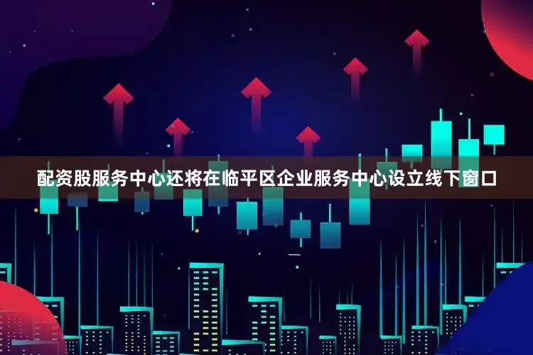 配资股服务中心还将在临平区企业服务中心设立线下窗口