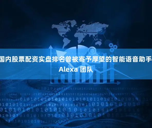 国内股票配资实盘排名曾被寄予厚望的智能语音助手 Alexa 团队