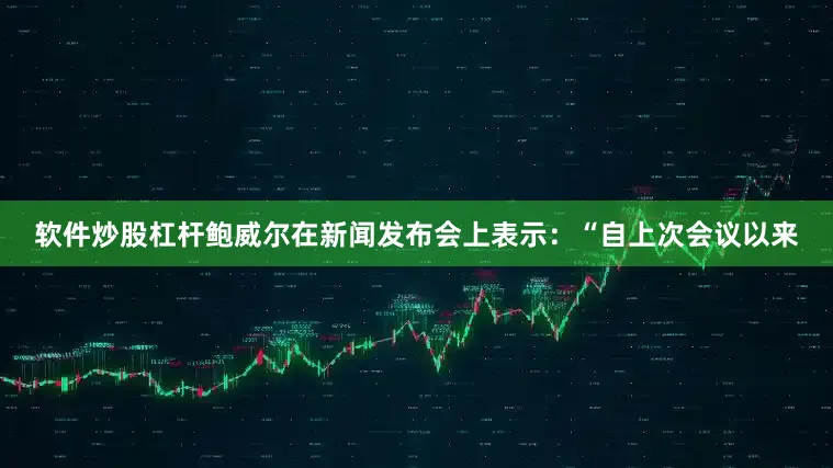 软件炒股杠杆　　鲍威尔在新闻发布会上表示：“自上次会议以来