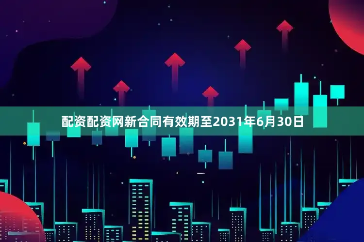 配资配资网新合同有效期至2031年6月30日
