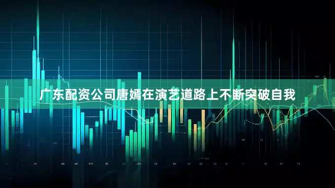 广东配资公司唐嫣在演艺道路上不断突破自我
